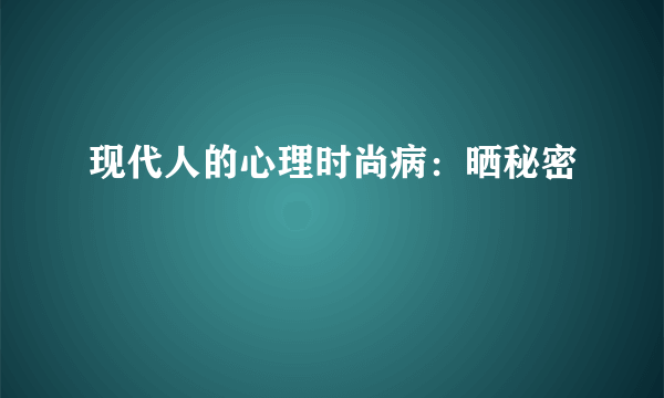 现代人的心理时尚病：晒秘密