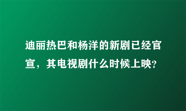 迪丽热巴和杨洋的新剧已经官宣，其电视剧什么时候上映？