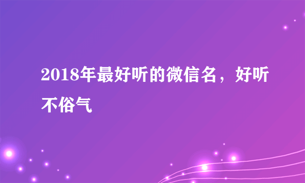 2018年最好听的微信名，好听不俗气