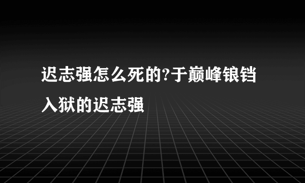 迟志强怎么死的?于巅峰锒铛入狱的迟志强