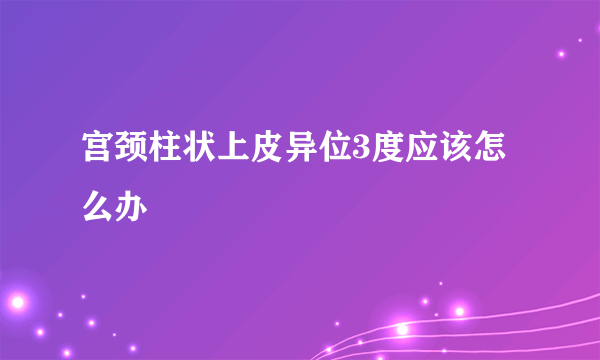 宫颈柱状上皮异位3度应该怎么办