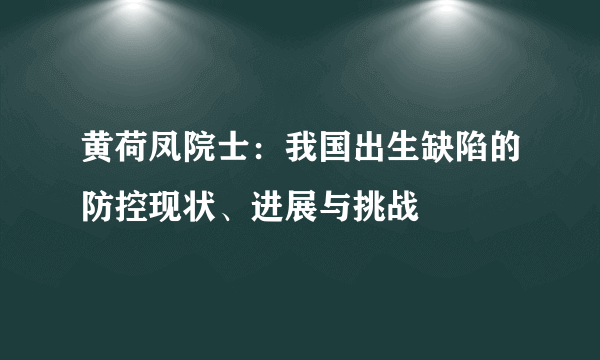 黄荷凤院士：我国出生缺陷的防控现状、进展与挑战