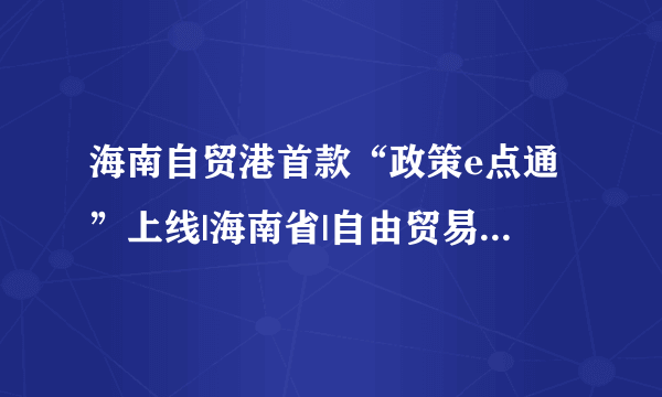 海南自贸港首款“政策e点通”上线|海南省|自由贸易港|自贸港