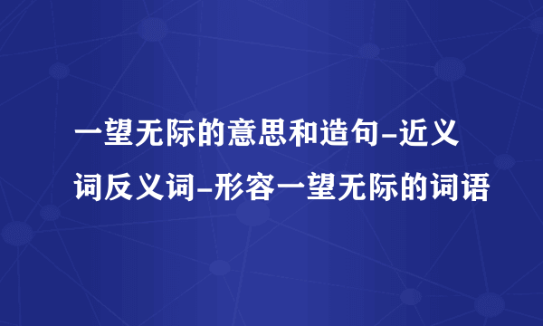 一望无际的意思和造句-近义词反义词-形容一望无际的词语