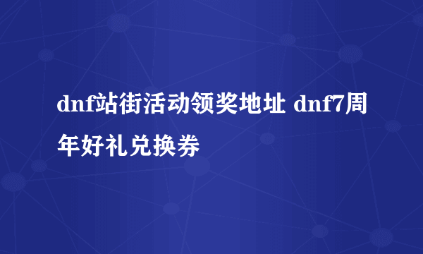 dnf站街活动领奖地址 dnf7周年好礼兑换券