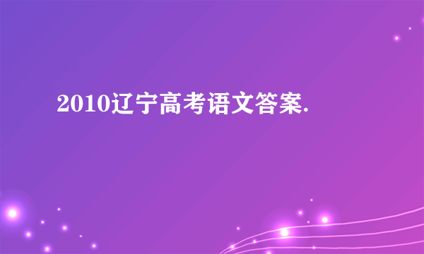 2010辽宁高考语文答案.