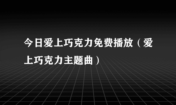 今日爱上巧克力免费播放（爱上巧克力主题曲）