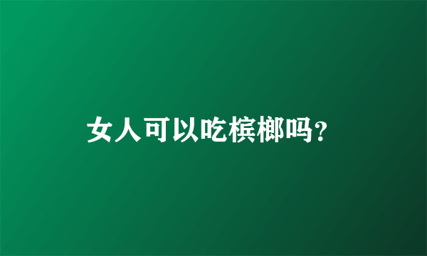 女人可以吃槟榔吗？