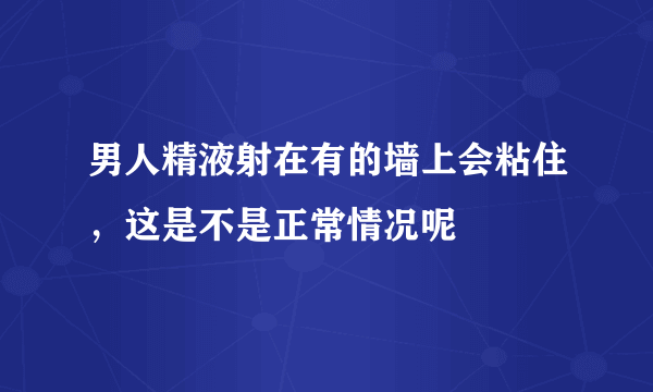 男人精液射在有的墙上会粘住，这是不是正常情况呢