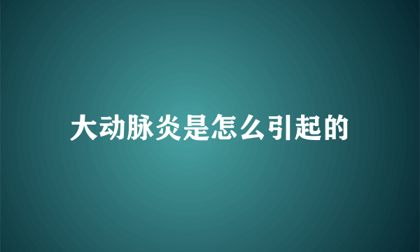 大动脉炎是怎么引起的