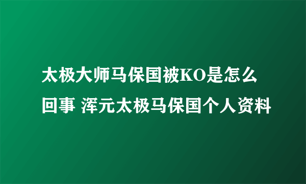 太极大师马保国被KO是怎么回事 浑元太极马保国个人资料