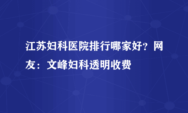 江苏妇科医院排行哪家好？网友：文峰妇科透明收费