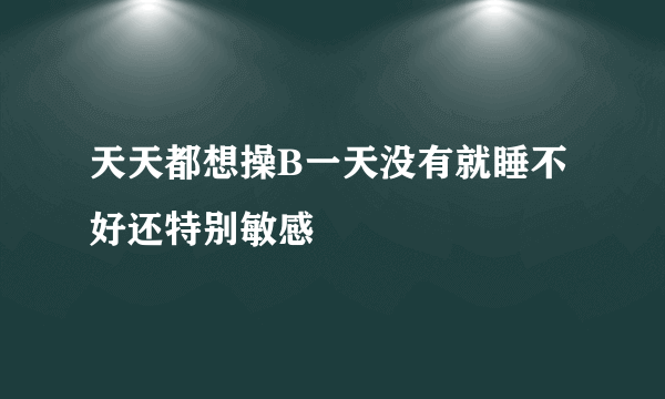 天天都想操B一天没有就睡不好还特别敏感