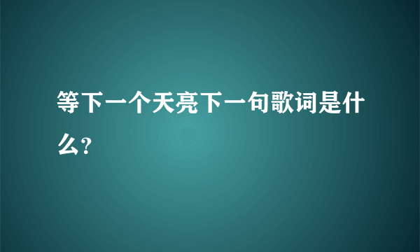 等下一个天亮下一句歌词是什么？