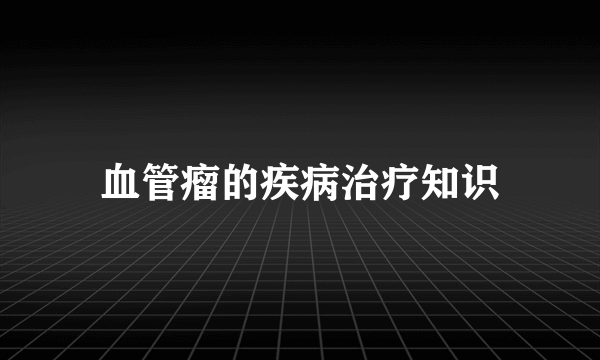 血管瘤的疾病治疗知识