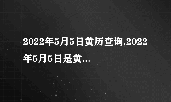 2022年5月5日黄历查询,2022年5月5日是黄道吉日吗？