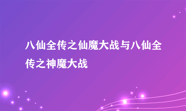 八仙全传之仙魔大战与八仙全传之神魔大战