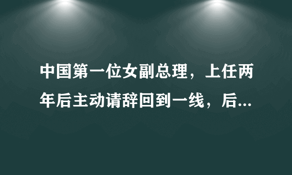 中国第一位女副总理，上任两年后主动请辞回到一线，后来怎么样？