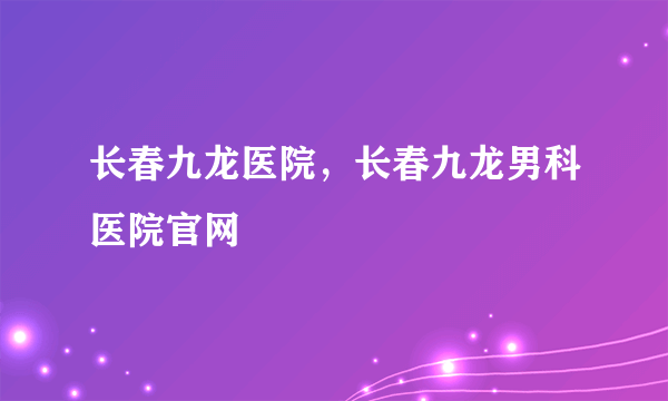 长春九龙医院，长春九龙男科医院官网