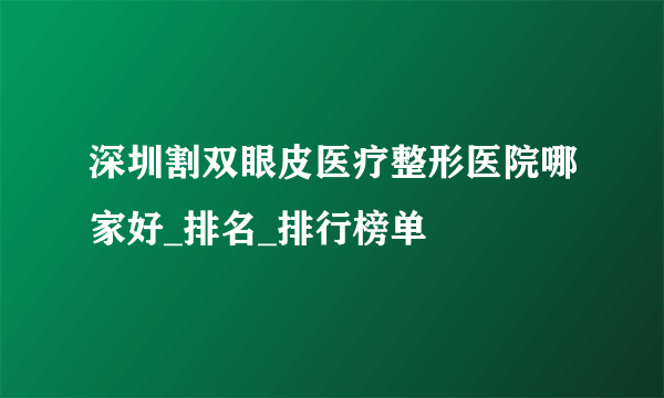 深圳割双眼皮医疗整形医院哪家好_排名_排行榜单