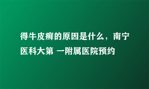 得牛皮癣的原因是什么，南宁医科大第 一附属医院预约