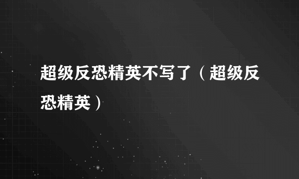 超级反恐精英不写了（超级反恐精英）