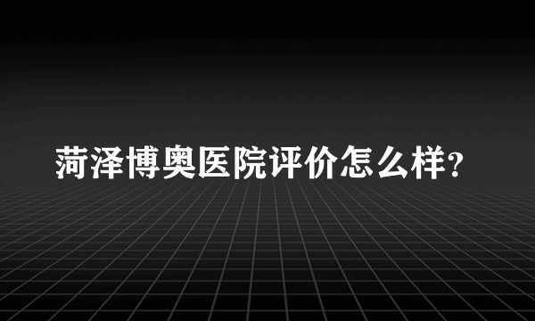 菏泽博奥医院评价怎么样？