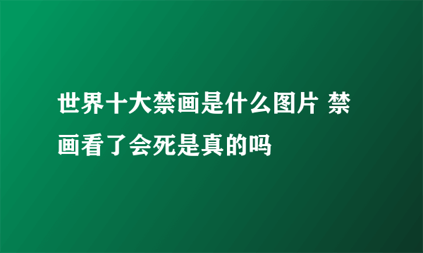 世界十大禁画是什么图片 禁画看了会死是真的吗