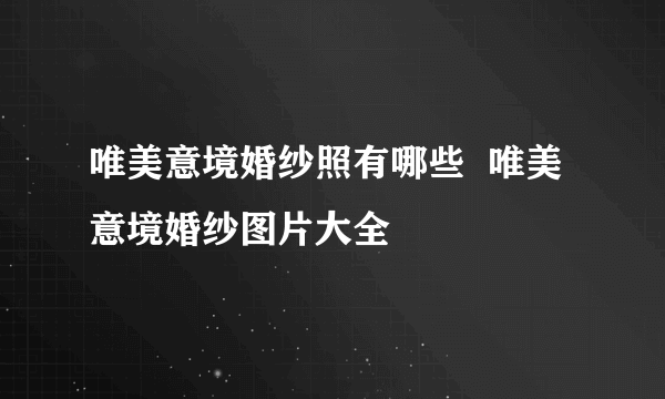 唯美意境婚纱照有哪些  唯美意境婚纱图片大全