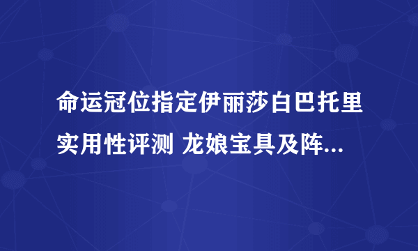 命运冠位指定伊丽莎白巴托里实用性评测 龙娘宝具及阵容搭配推荐