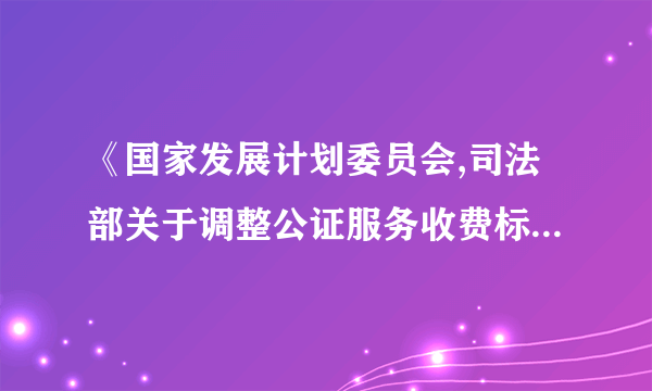 《国家发展计划委员会,司法部关于调整公证服务收费标准的通知》在哪里可以找到这条规定？