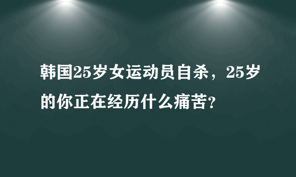 韩国25岁女运动员自杀，25岁的你正在经历什么痛苦？