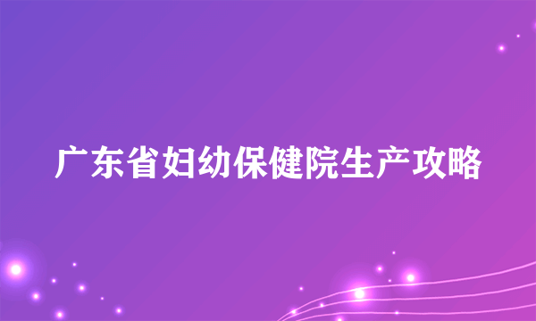 广东省妇幼保健院生产攻略