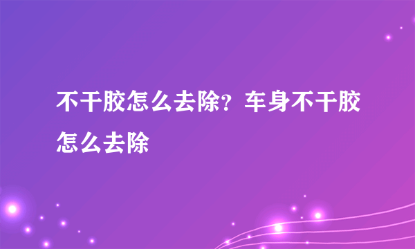 不干胶怎么去除？车身不干胶怎么去除