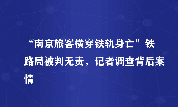 “南京旅客横穿铁轨身亡”铁路局被判无责，记者调查背后案情