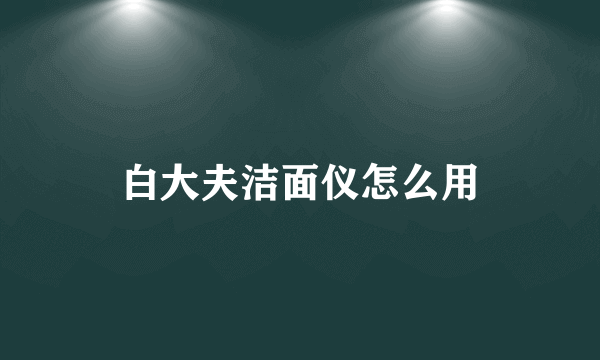 白大夫洁面仪怎么用