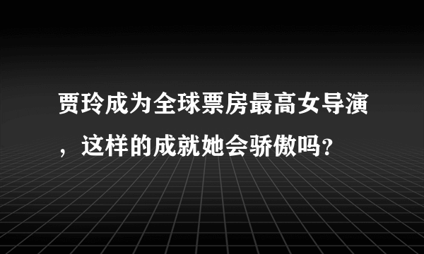 贾玲成为全球票房最高女导演，这样的成就她会骄傲吗？