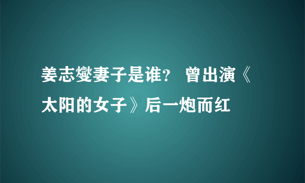 姜志燮妻子是谁？ 曾出演《太阳的女子》后一炮而红