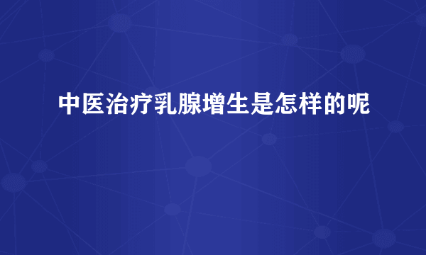 中医治疗乳腺增生是怎样的呢