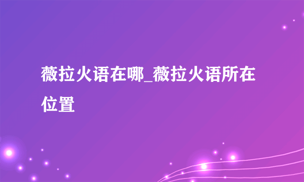 薇拉火语在哪_薇拉火语所在位置