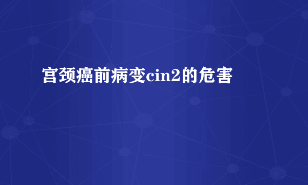 宫颈癌前病变cin2的危害