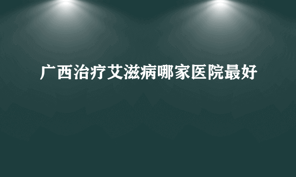 广西治疗艾滋病哪家医院最好