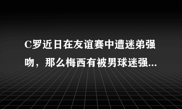 C罗近日在友谊赛中遭迷弟强吻，那么梅西有被男球迷强吻的经历吗？