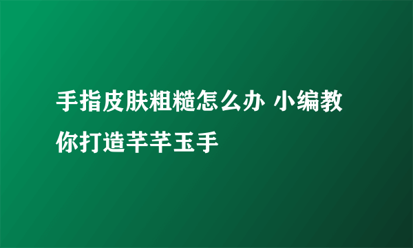 手指皮肤粗糙怎么办 小编教你打造芊芊玉手