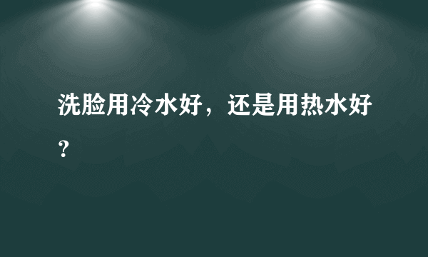 洗脸用冷水好，还是用热水好？