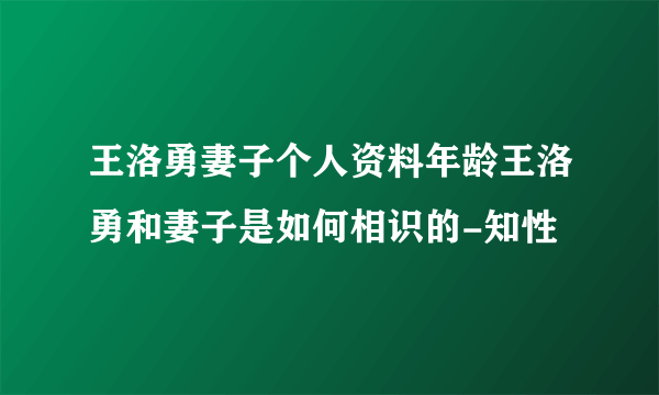 王洛勇妻子个人资料年龄王洛勇和妻子是如何相识的-知性