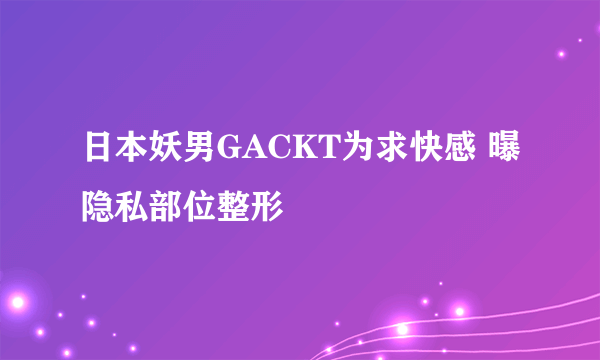 日本妖男GACKT为求快感 曝隐私部位整形