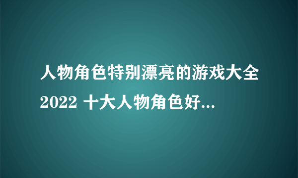 人物角色特别漂亮的游戏大全2022 十大人物角色好看的游戏推荐