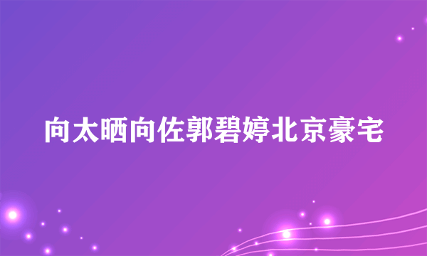 向太晒向佐郭碧婷北京豪宅