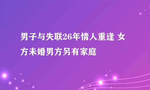 男子与失联26年情人重逢 女方未婚男方另有家庭